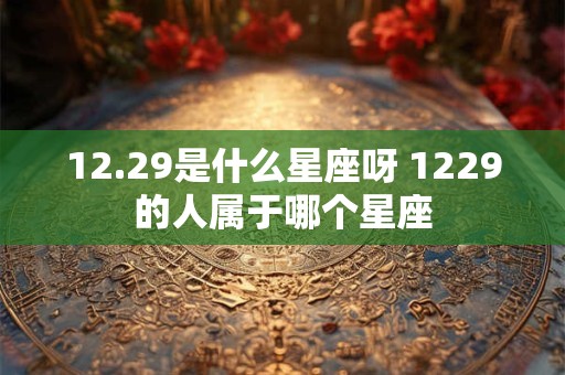 12.29是什么星座呀 1229的人属于哪个星座 12.29是什么星座呀 1229的人属于哪个星座