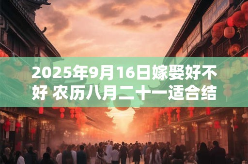 2025年9月16日嫁娶好不好 农历八月二十一适合结婚吗