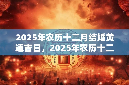 2025年农历十二月结婚黄道吉日，2025年农历十二月结婚吉日