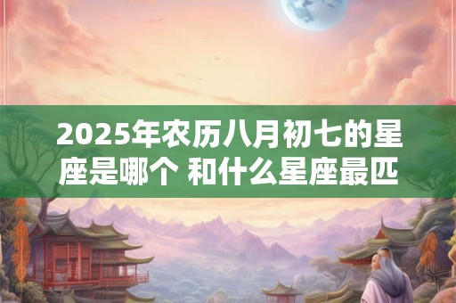 2025年农历八月初七的星座是哪个 和什么星座最匹配 2025年农历八月初七的星座是哪个 和什么星座最匹配