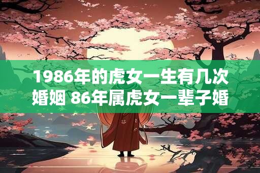 1986年的虎女一生有几次婚姻 86年属虎女一辈子婚姻顺利吗