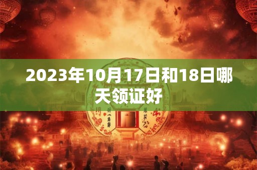 2023年10月17日和18日哪天领证好