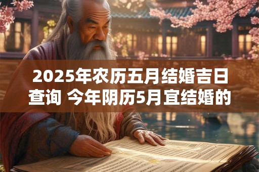 2025年农历五月结婚吉日查询 今年阴历5月宜结婚的好日子