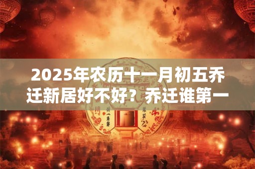2025年农历十一月初五乔迁新居好不好？乔迁谁第一个进门？