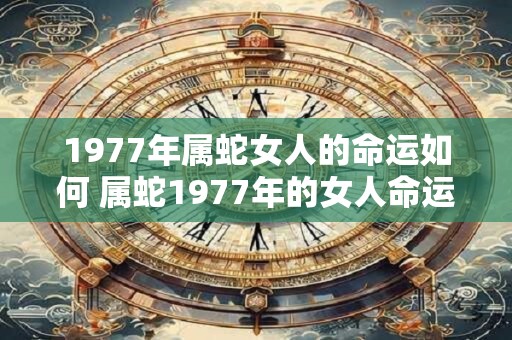 1977年属蛇女人的命运如何 属蛇1977年的女人命运好不好