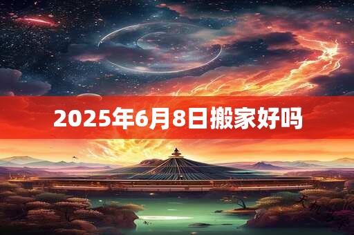 2025年6月8日搬家好吗