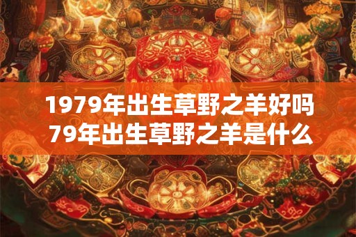 1979年出生草野之羊好吗 79年出生草野之羊是什么命