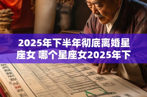 2026年下半年彻底离婚星座女 哪个星座女2026年下半年将会彻底离婚