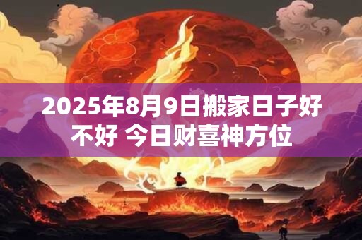 2025年8月9日搬家日子好不好 今日财喜神方位