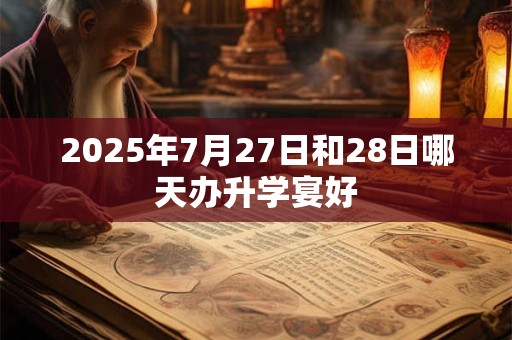 2025年7月27日和28日哪天办升学宴好