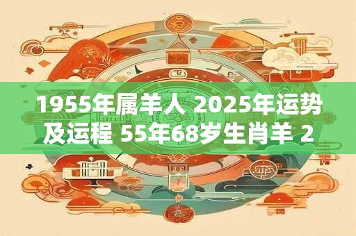 1955年属羊人 2025年运势及运程 55年68岁生肖羊 2025年每月运势