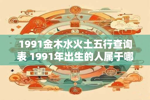 1991金木水火土五行查询表 1991年出生的人属于哪一种五行元素