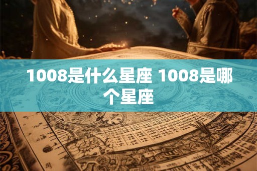 1008是什么星座 1008是哪个星座 1008是什么星座 1008是哪个星座