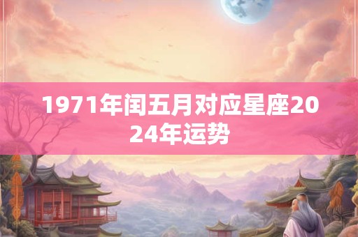1971年闰五月对应星座2024年运势