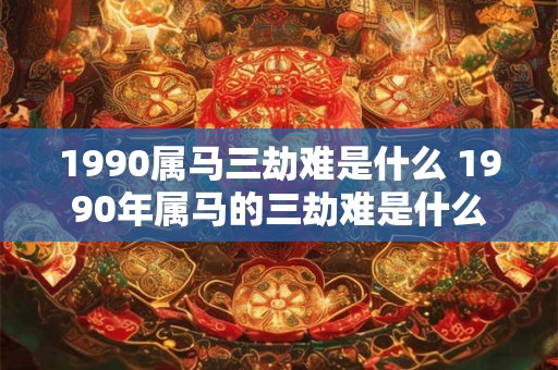 1990属马三劫难是什么 1990年属马的三劫难是什么