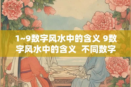 1~9数字风水中的含义 9数字风水中的含义  不同数字代表不同意思