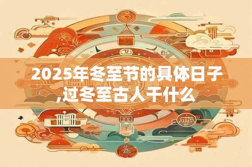 2025年冬至节的具体日子,过冬至古人干什么