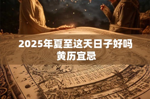 2025年夏至这天日子好吗 黄历宜忌