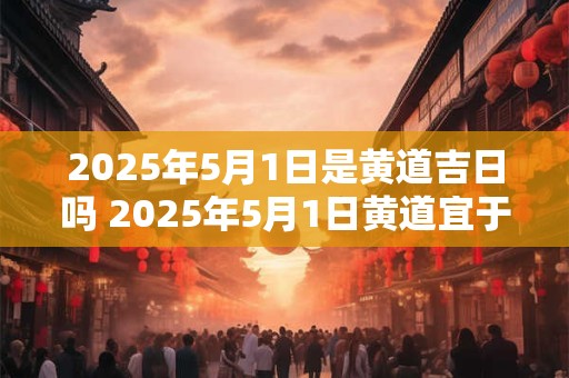 2025年5月1日是黄道吉日吗 2025年5月1日黄道宜于婚嫁吗