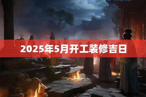 2025年5月开工装修吉日
