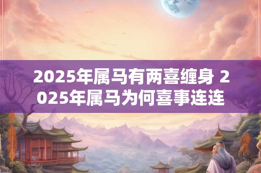 2025年属马有两喜缠身 2025年属马为何喜事连连
