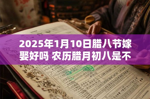 2025年1月10日腊八节嫁娶好吗 农历腊月初八是不是吉日