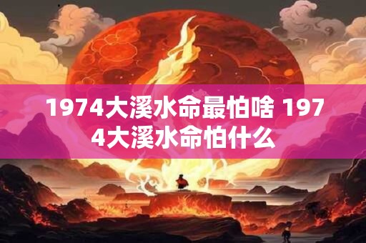 1974大溪水命最怕啥 1974大溪水命怕什么