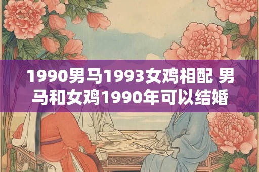 1990男马1993女鸡相配 男马和女鸡1990年可以结婚吗