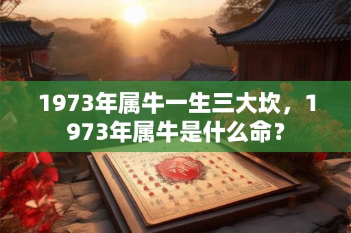 1973年属牛一生三大坎,1973年属牛是什么命? 1973年属牛一生三大坎,1973年属牛是什么命?