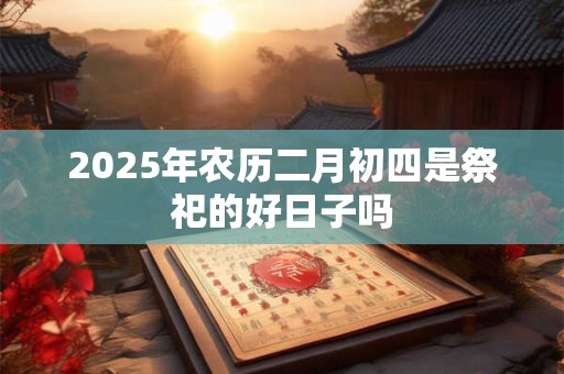 2025年农历二月初四是祭祀的好日子吗