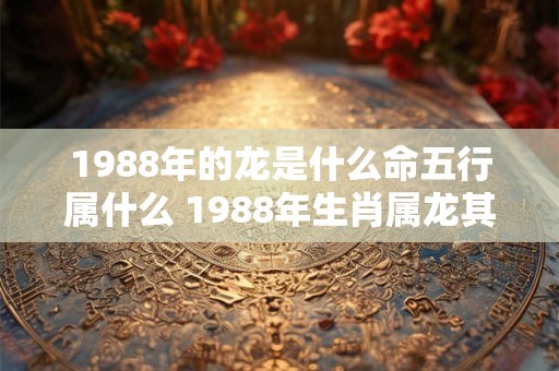 1988年的龙是什么命五行属什么 1988年生肖属龙其五行属性是什么
