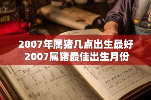 2007年属猪几点出生最好 2007属猪最佳出生月份