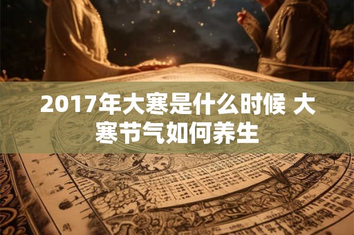 2017年大寒是什么时候 大寒节气如何养生