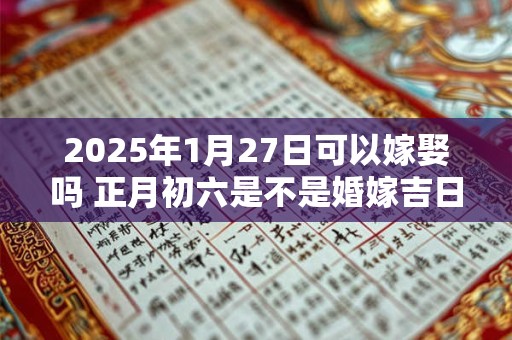 2025年1月27日可以嫁娶吗 正月初六是不是婚嫁吉日