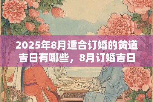 2025年8月适合订婚的黄道吉日有哪些，8月订婚吉日汇总