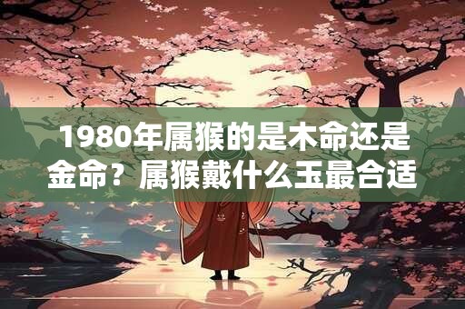 1980年属猴的是木命还是金命？属猴戴什么玉最合适？