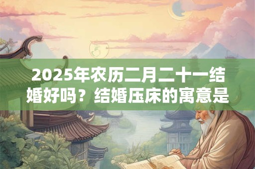 2025年农历二月二十一结婚好吗？结婚压床的寓意是什么？