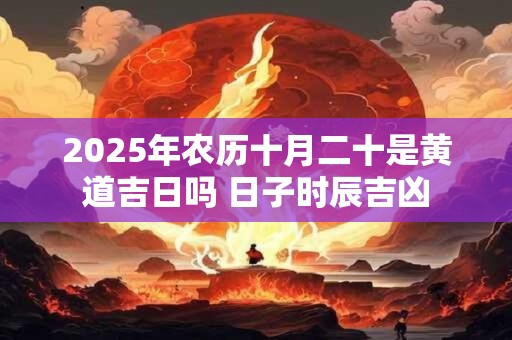 2025年农历十月二十是黄道吉日吗 日子时辰吉凶
