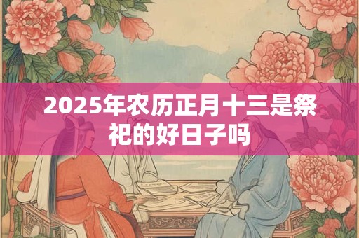 2025年农历正月十三是祭祀的好日子吗