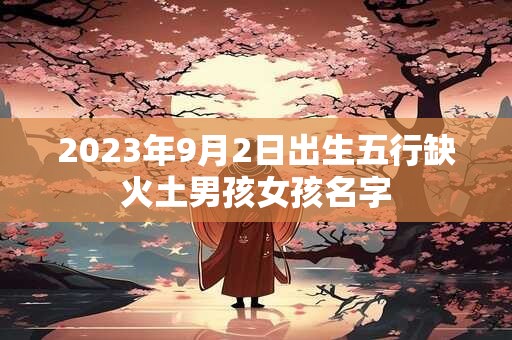 2023年9月2日出生五行缺火土男孩女孩名字