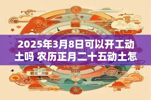 2026年3月8日可以开工动土吗 农历正月二十五动土怎么样