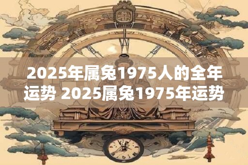 2025年属兔1975人的全年运势 2025属兔1975年运势如何