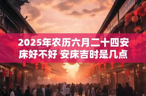 2025年农历六月二十四安床好不好 安床吉时是几点