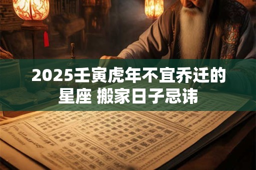 2025壬寅虎年不宜乔迁的星座 搬家日子忌讳