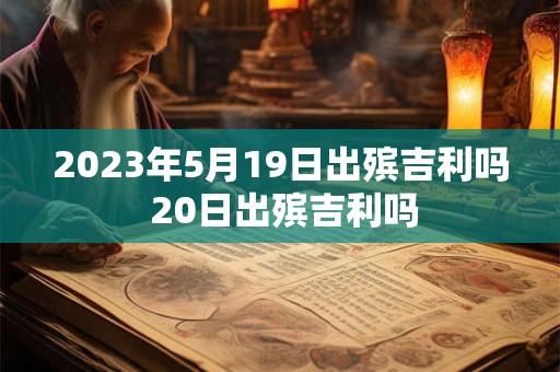 2023年5月19日出殡吉利吗 20日出殡吉利吗