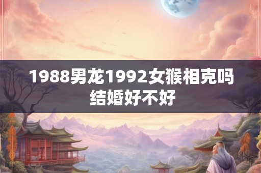 1988男龙1992女猴相克吗 结婚好不好