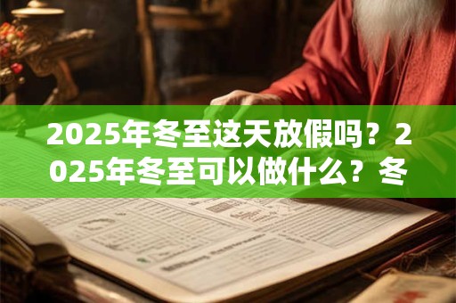 2025年冬至这天放假吗？2025年冬至可以做什么？冬至有什么禁忌？