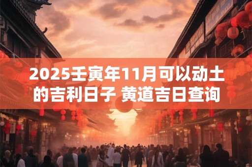 2025壬寅年11月可以动土的吉利日子 黄道吉日查询