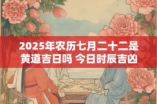 2025年农历七月二十二是黄道吉日吗 今日时辰吉凶
