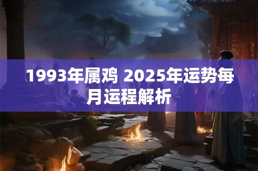 1993年属鸡 2025年运势每月运程解析